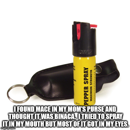 bottle - Pepper Spray Maximum Strength I Found Mace In My Mom'S Purse And Thought It Was Binaca. I Tried To Spray It In My Mouth But Most Of It Got In My Eyes. imgflip.com
