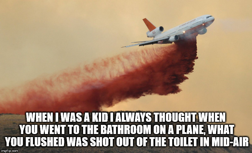 airline - When I Was A Kid I Always Thought When You Went To The Bathroom On A Plane, What You Flushed Was Shot Out Of The Toilet In MidAir imgflip.com