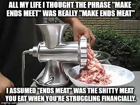 somafm - All My Life I Thought The Phrase "Make Ends Meet" Was Really "Make Ends Meat" Lassumed "Ends Meat Was The Shitty Meat You Eat When You'Re Struggling Financially. imgflip.com
