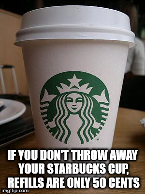 starbucks coffee cup - If You Don'T Throw Away Your Starbucks Cup Refills Are Only 50 Cents imgflip.com