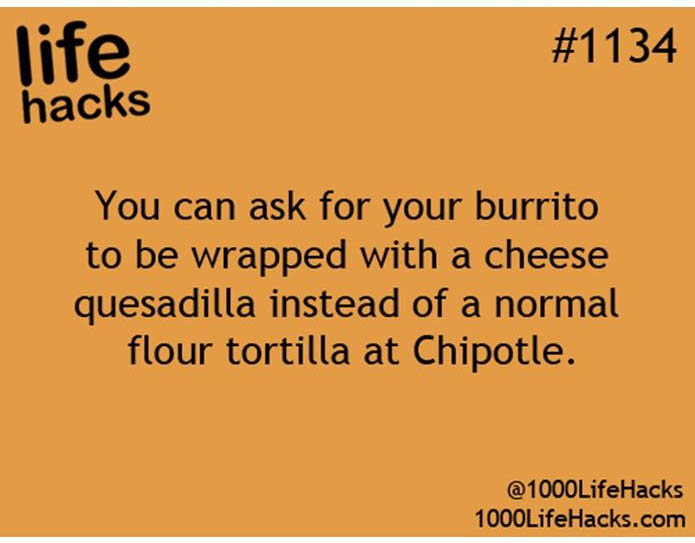 life hacks - life hacks You can ask for your burrito to be wrapped with a cheese quesadilla instead of a normal flour tortilla at Chipotle. 1000Life Hacks.com