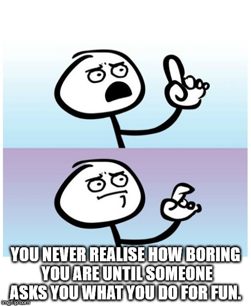 nothing more to say meme - You Never Realise How Boring You Are Until Someone Asks You What You Do For Fun. imgflip.com