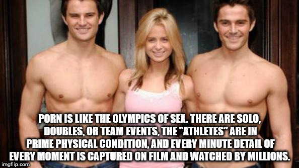 Porn Is The Olympics Of Sex. There Are Solo. Doubles, Or Team Events, The "Athletes" Are In Prime Physical Condition, And Every Minute Detail Of Every Moment Is Captured On Film And Watched By Millions. imgflip.com