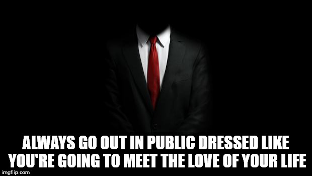 t always test in ie - Always Go Out In Public Dressed You'Re Going To Meet The Love Of Your Life imgflip.com