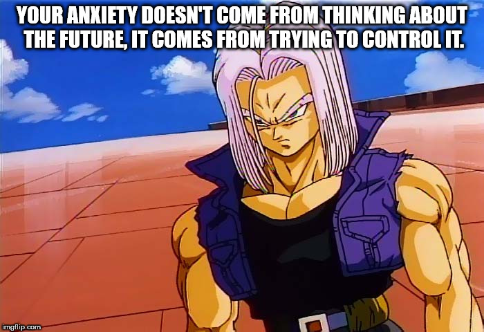 mirai trunks - Your Anxiety Doesn'T Come From Thinking About The Future, It Comes From Trying To Control It. imgflip.com