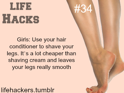 legs shaving - Life Hacks Girls Use your hair conditioner to shave your legs. It's a lot cheaper than shaving cream and leaves your legs really smooth lifehackers.tumblr