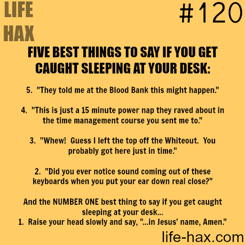 life hax - Life Hax Five Best Things To Say If You Get Caught Sleeping At Your Desk 5. "They told me at the Blood Bank this might happen." 4. "This is just a 15 minute power nap they raved about in the time management course you sent me to." 3. "Whew! Gue
