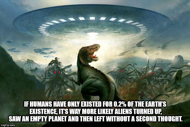 alien and dinosaur - Jf Humans Have Only Existed For 0.2% Of The Earth'S Existence, Its Way More ly Aliens Turned Up, Saw An Empty Planet And Then Left Without A Second Thought. imgflip.com