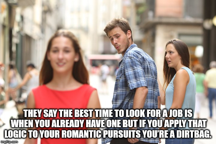 british politics death meme - They Say The Best Time To Look For A Job Is When You Already Have One But If You Apply That Logic To Your Romantic Pursuits You'Re A Dirtbag. imgflip.com