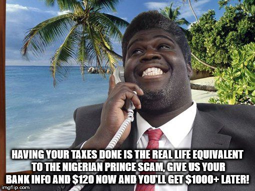 george fonejacker - 1>>> Having Your Taxes Done Is The Real Life Equivalent To The Nigerian Prince Scam, Give Us Your Bank Info And $120 Now And You'Ll Get $1000 Later! imgflip.com