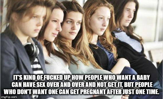 knocked up teen - Its Kind Of Fucked Up How People Who Want A Baby Can Have Sex Over And Over And Not Get It, But People Who Don'T Want One Can Get Pregnant After Just One Time imgflip.com