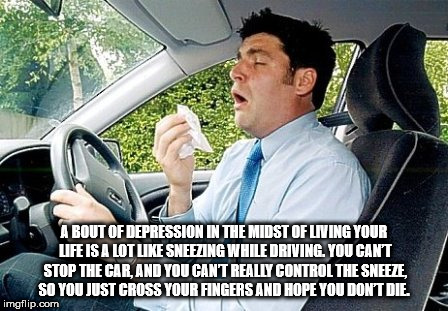 driving sneezing - About Of Depression In The Midst Of Living Your Life Is A Lot Sneezing While Driving. You Can'T Stop The Car, And You Cant Really Control The Sneeze So You Just Cross Your Fingers And Hope You Don'T Die. imgflip.com