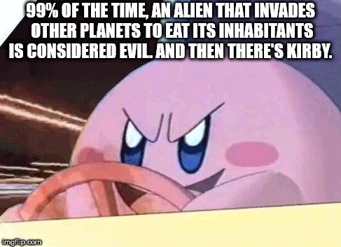 bpd memes - 99% Of The Time, An Alien That Invades Other Planets To Eat Its Inhabitants Is Considered Evil And Then There'S Kirby. imgflip.com