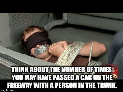 guy tied up in trunk - Think About The Number Of Times You May Have Passed A Car On The Freeway With A Person In The Trunk, imgflip.com