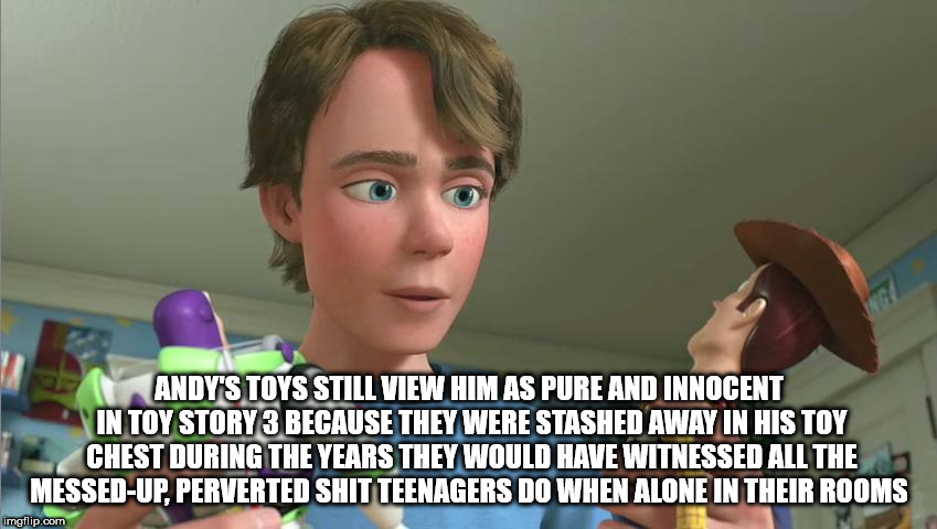 andy toy story 3 - Andy'S Toys Still View Him As Pure And Innocent In Toy Story 3 Because They Were Stashed Away In His Toy Chest During The Years They Would Have Witnessed All The MessedUp. Perverted Shit Teenagers Do When Alone In Their Rooms imgflip.co
