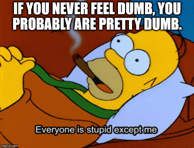 inspire me - If You Never Feel Dumb, You Probably Are Pretty Dumb. Everyone is stupid except me imgflip.com