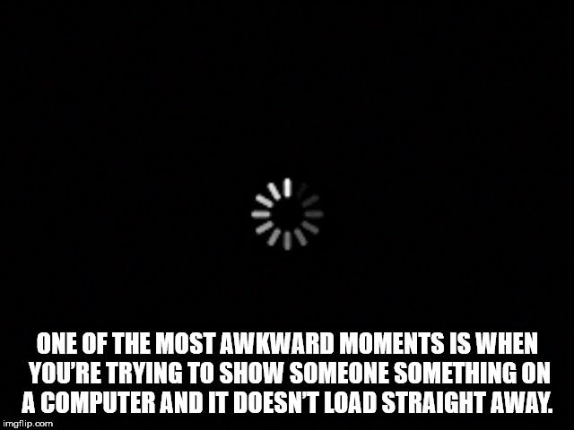 jazda bardziej bokiem - One Of The Most Awkward Moments Is When You'Re Trying To Show Someone Something On A Computer And It Doesnt Load Straight Away. imgflip.com
