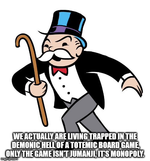 monopoly guy - We Actually Are Living Trapped In The Demonic Hell Of A Totemic Board Game Only The Game Isnt Jumanji, Its Monopoly mg lip.com