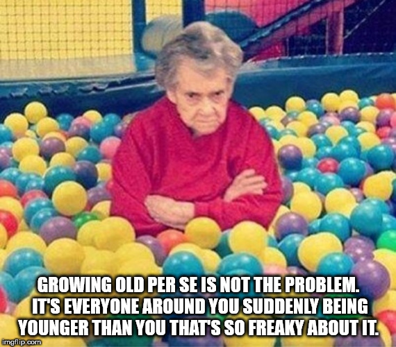 grandma in ball pit - Growing Old Per Se Is Not The Problem. It'S Everyone Around You Suddenly Being Younger Than You That'S So Freaky About It imgflip.com