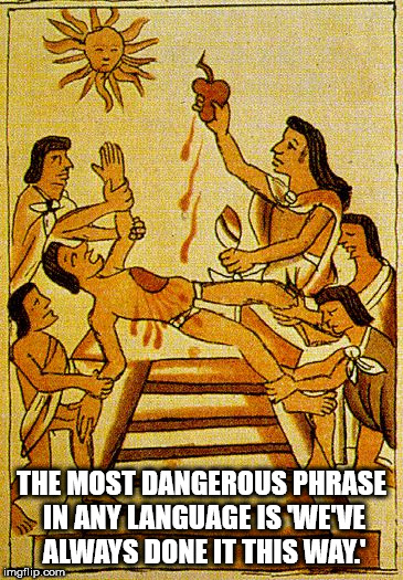 aztec sacrifice - The Most Dangerous Phrase In Any Language Is We'Ve Biaiways Done It This Way imgflip.com