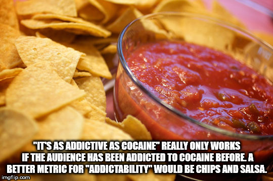 mexican restaurant chips and salsa - "It'S As Addictive As Cocaine Really Only Works If The Audience Has Been Addicted To Cocaine Before A Better Metric For "Addictability" Would Be Chips And Salsa. imgflip.com
