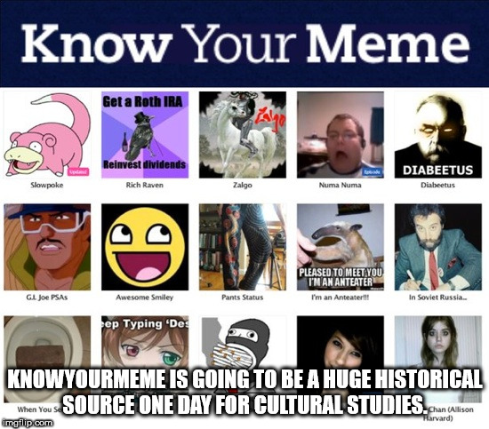 know your meme - Know Your Meme Get a Roth Ira Reinvest dividends Diabeetus Diabeetus Slowpoke Rich Raven Zalgo Numa Numa Pleased To Meet You I'M An Anteater I'm an Anteater!!! Gl Joe PSAs Awesome Smiley Pants Status In Soviet Russia Pep Typing 'De Know Y