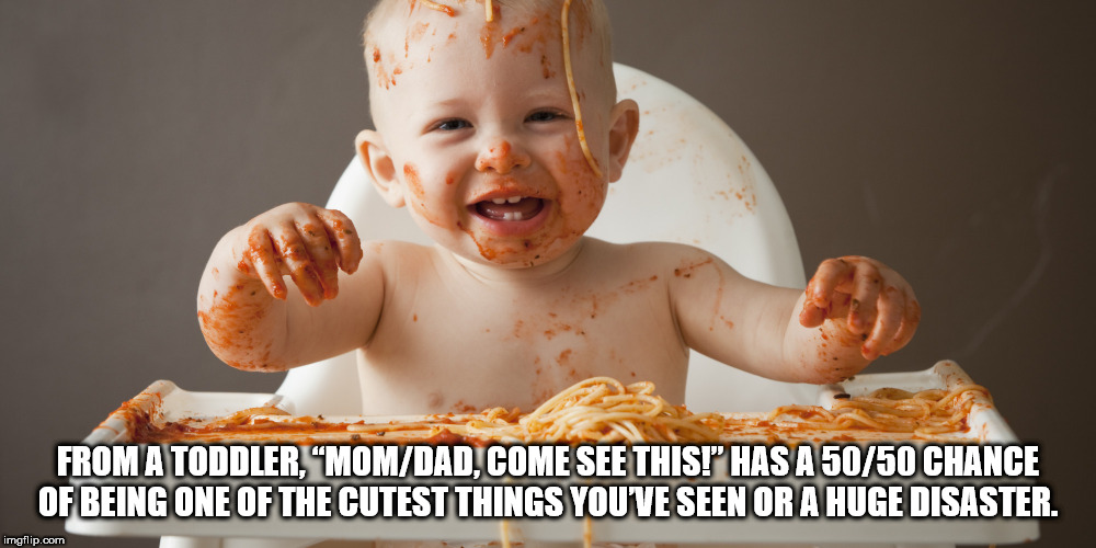 messy baby eating - From A Toddler, "MomDad, Come See This!" Has A 5050 Chance Of Being One Of The Cutest Things Youve Seen Or A Huge Disaster. imgflip.com