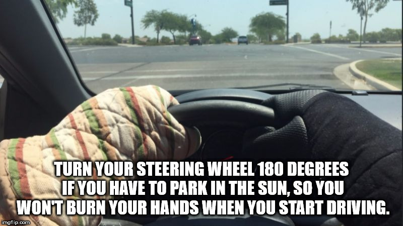 hot steering wheel meme - Turn Your Steering Wheel 180 Degrees If You Have To Park In The Sun, So You Wont Burn Your Hands When You Start Driving. imgflip.com