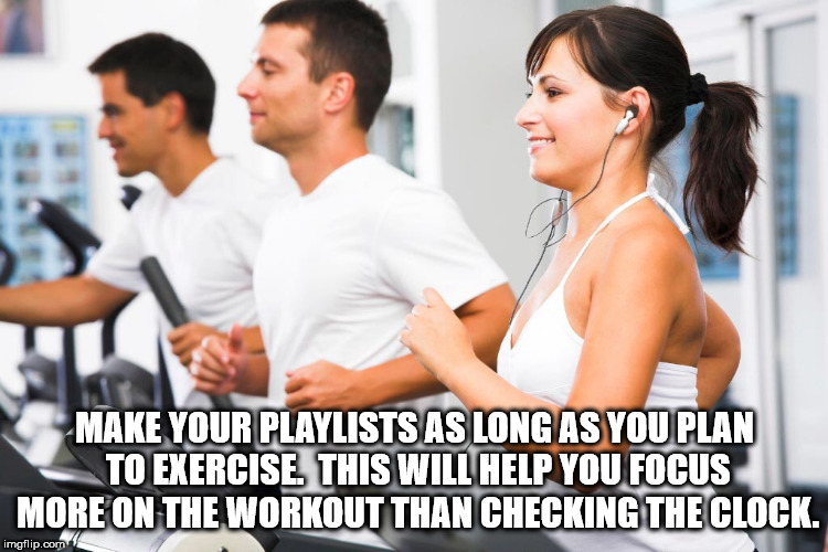 healthy lifestyle gym - Make Your Playlists As Long As You Plan To Exercise This Will Help You Focus More On The Workout Than Checking The Clock. imgflip.com