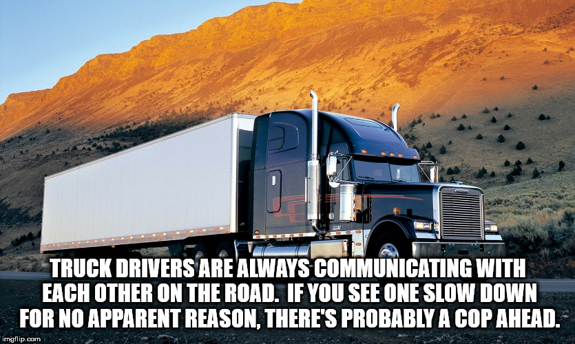 freightliner trucks - Truck Drivers Are Always Communicating With Each Other On The Road. If You See One Slow Down For No Apparent Reason, There'S Probably A Cop Ahead. imgflip.com