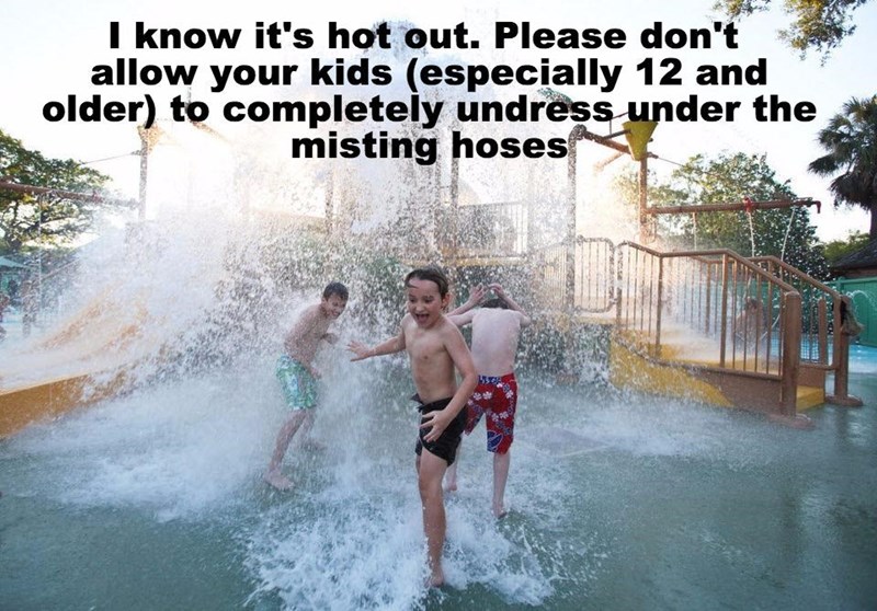 leisure - I know it's hot out. Please don't allow your kids especially 12 and older to completely undress under the misting hoses