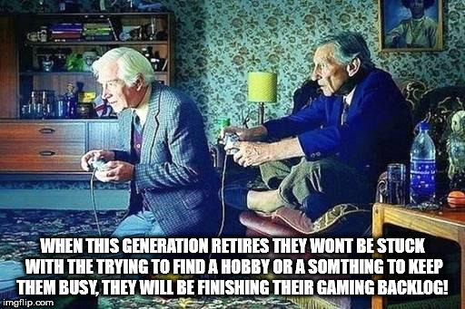 old play video games - When This Generation Retires They Wont Be Stuck With The Trying To Find A Hobby Or A Somthing To Keep Them Busy, They Will Be Finishing Their Gaming Backlog! imgflip.com