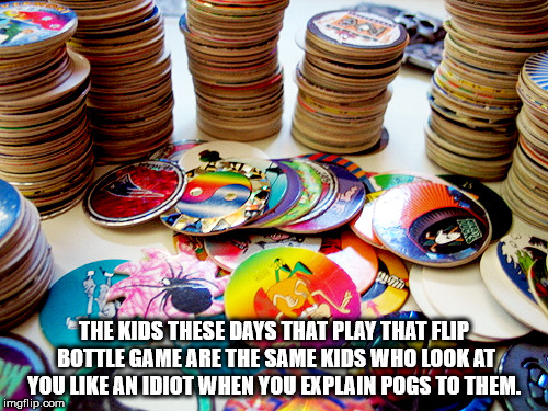 90s toys - w The Kids These Days That Play That Fup Bottle Game Are The Same Kids Who Look At You An Idiot When You Explain Pogs To Them. imgflip.com