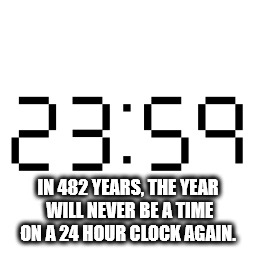 music - In 482 Years, The Year Will Never Be A Time On A 24 Hour Clock Again.