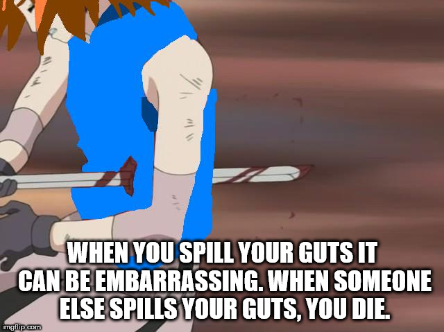 sasori vs sakura - When You Spill Your Guts It Can Be Embarrassing. When Someone Else Spills Your Guts, You Die. imgflip.com