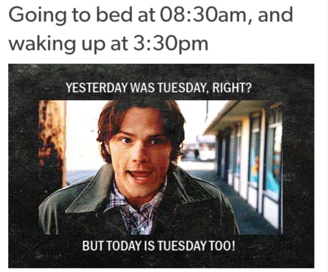 memes - night shift memes funny - Going to bed at am, and waking up at pm Yesterday Was Tuesday, Right? But Today Is Tuesday Too!