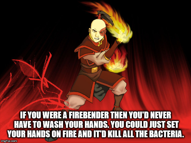 Shower thought about how fire benders don't need to wash their hands, as they could just set fire to the bacteria