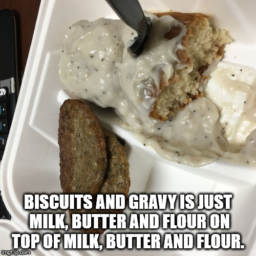 Shower thought about how biscuits and gravy is just milk, butter and flower on top of more of the same