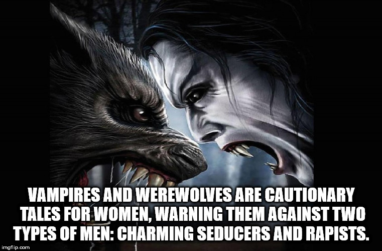 Shower thought about how vampires and werewolves are cautionary tales for women.