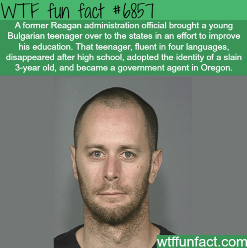 wtf facts - wtf fun facts disappearance - Wtf fun fact A former Reagan administration official brought a young Bulgarian teenager over to the states in an effort to improve his education. That teenager, fluent in four languages, disappeared after high sch