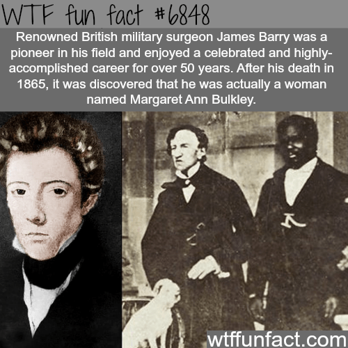 wtf facts - dr james barry - Wtf fun fact Renowned British military surgeon James Barry was a pioneer in his field and enjoyed a celebrated and highly accomplished career for over 50 years. After his death in 1865, it was discovered that he was actually a