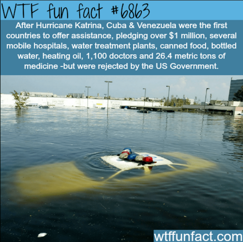 wtf facts - fun facts hurricane katrina - Wtf fun fact After Hurricane Katrina, Cuba & Venezuela were the first countries to offer assistance, pledging over $1 million, several mobile hospitals, water treatment plants, canned food, bottled water, heating 