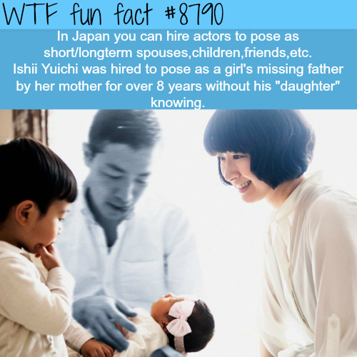 wtf facts - family romance llc - Wtf fun fact In Japan you can hire actors to pose as shortlongterm spouses,children, friends,etc. Ishii Yuichi was hired to pose as a girl's missing father by her mother for over 8 years without his daughter" knowing