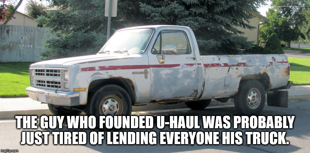 pickup truck - The Guy Who Founded UHaul Was Probably Just Tired Of Lending Everyone His Truck. imgflip.com