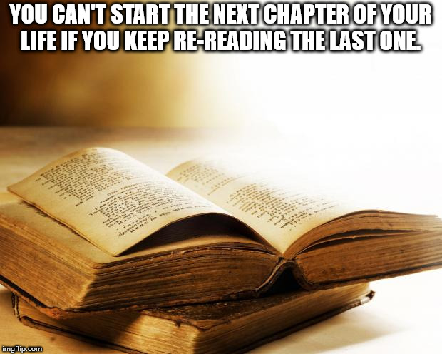 book - You Can'T Start The Next Chapter Of Your Life If You Keep ReReading The Last One. imgflip.com