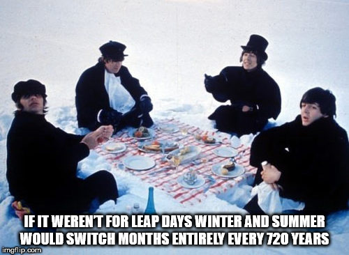 beatles help - If It Werent For Leap Days Winter And Summer Would Switch Months Entirely Every 720 Years imgflip.com