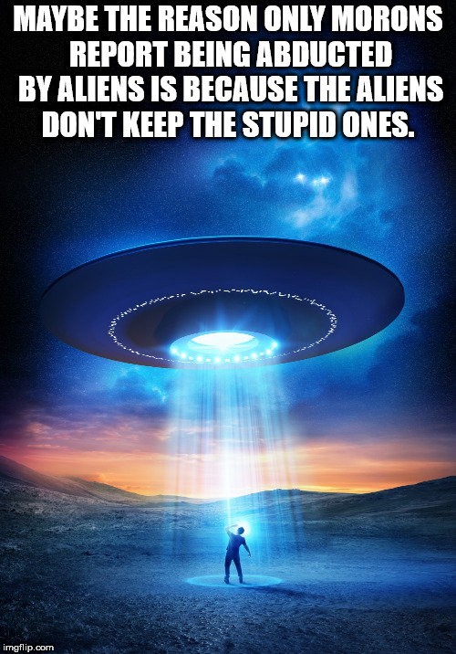 sky - Maybe The Reason Only Morons Report Being Abducted By Aliens Is Because The Aliens Don'T Keep The Stupid Ones. imgflip.com