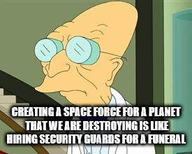 cartoon - Creating A Space Force For A Planet That We Are Destroying Is Hiring Security Guards For A Funeral