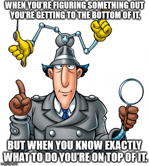 inspector gadget clipart - When You'Re Figuring Something Out You'Re Getting To The Bottom Of It, But When You Know Exactly What To Do You'Re On Top Of It. Imgflip.com