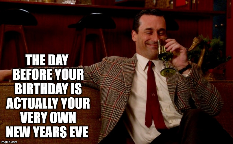 don draper meme - The Day Before Your Birthday Is Actually Your Very Own New Years Eve imgflip.com